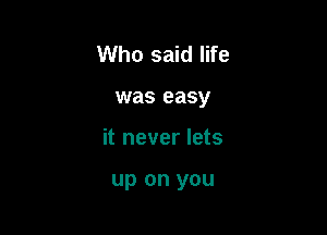 Who said life

was easy

it never lets

up on you