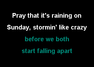 Pray that it's raining on

Sunday, stormin' like crazy

before we both

start falling apart