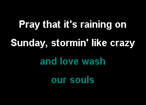 Pray that it's raining on

Sunday, stormin' like crazy

and love wash

our souls