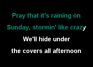 Pray that it's raining on

Sunday, stormin' like crazy

We'll hide under

the covers all afternoon