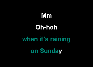 Mm
Oh-hoh

when it's raining

on Sunday