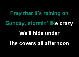 Pray that it's raining on

Sunday, stormin' like crazy

We'll hide under

the covers all afternoon
