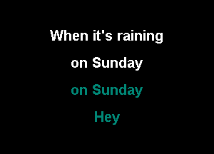 When it's raining

on Sunday
on Sunday

Hey