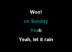 Woo!

on Sunday

Yeah

Yeah, let it rain