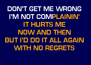 DON'T GET ME WRONG
I'M NOT COMPLAINIM
IT HURTS ME
NOW AND THEN
BUT I'D DO IT ALL AGAIN
WITH NO REGRETS