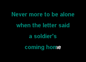 Never more to be alone
when the letter said

a soldier's

coming home