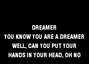 DREAMER
YOU KNOW YOU ARE A DREAMER
WELL, CAN YOU PUT YOUR
HANDS IN YOUR HEAD, OH HO
