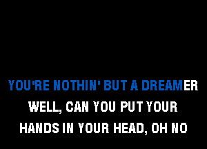 YOU'RE HOTHlH' BUT A DREAMER
WELL, CAN YOU PUT YOUR
HANDS IN YOUR HEAD, OH HO