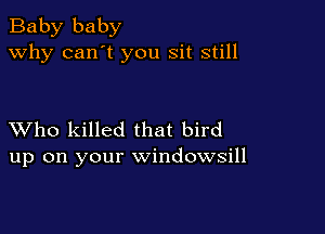 Baby baby
why can't you sit still

XVho killed that bird
up on your windowsill