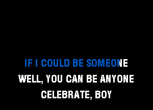 IF I COULD BE SOMEONE
WELL, YOU CAN BE HHYOHE
CELEBRATE, BOY