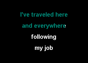 I've traveled here

and everywhere

following

my job