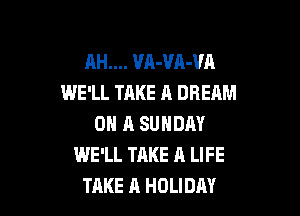 AH.... UA-VA-VA
WE'LL TAKE A DREAM

ON A SUNDAY
WE'LL TAKE A LIFE
TAKE A HOLIDAY