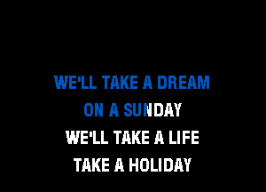 WE'LL TAKE A DREAM

ON A SUNDAY
WE'LL TAKE A LIFE
TAKE A HOLIDAY