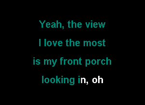 Yeah, the view

I love the most

is my front porch

looking in, oh