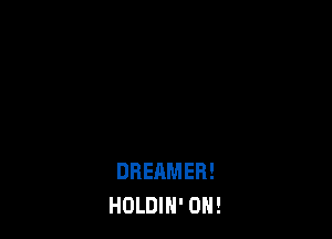 DREAMER!
HOLDIH' 0H!