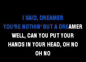 I SAID, DREAMER
YOU'RE HOTHlH' BUT A DREAMER
WELL, CAN YOU PUT YOUR
HANDS IN YOUR HEAD, OH HO
OH HO