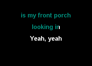 is my front porch

looking in

Yeah, yeah