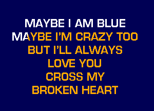 MAYBE I AM BLUE
MAYBE I'M CRAZY T00
BUT I'LL ALWAYS
LOVE YOU
CROSS MY
BROKEN HEART