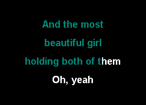 And the most

beautiful girl

holding both of them
Oh, yeah