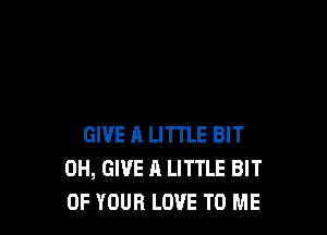 GIVE A LITTLE BIT
0H, GIVE A LITTLE BIT
OF YOUR LOVE TO ME