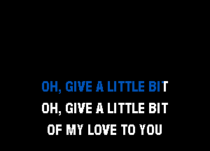 0H, GIVE 11 LITTLE BIT
0H, GIVE A LITTLE BIT
OF MY LOVE TO YOU