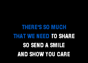 THERE'S SO MUCH
THAT WE NEED TO SHARE
80 SEND A SMILE
AND SHOW YOU CARE