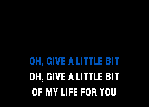 0H, GIVE 11 LITTLE BIT
0H, GIVE A LITTLE BIT
OF MY LIFE FOR YOU