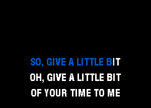 SO, GIVE A LITTLE BIT
0H, GIVE A LITTLE BIT
OF YOUR TIME TO ME