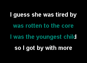 I guess she was tired by
was rotten to the core

I was the youngest child

so I got by with more