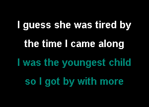 I guess she was tired by

the time I came along

I was the youngest child

so I got by with more