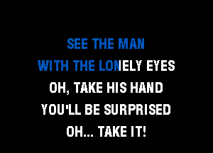 SEE THE MAN
I.MITH THE LONELY EYES
0H, TAKE HIS HAND
YOU'LL BE SURPRISED

0H... TAKE IT! I