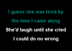 I guess she was tired by
the time I came along

She'd laugh until she cried

I could do no wrong