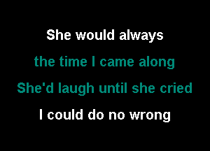 She would always
the time I came along

She'd laugh until she cried

I could do no wrong