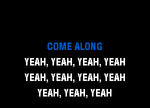 COME ALONG
YEAH,YEAH,YEAH,YEAH
YEAH,YEAH,YEAH,YEAH

YEAH, YEAH, YEAH l