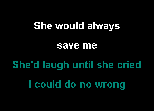 She would always
save me

She'd laugh until she cried

I could do no wrong