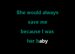 She would always

save me
because I was

her baby