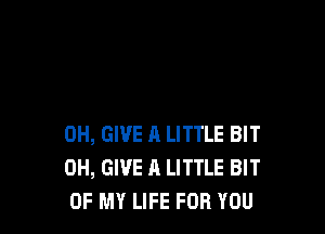 0H, GIVE 11 LITTLE BIT
0H, GIVE A LITTLE BIT
OF MY LIFE FOR YOU