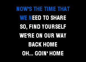 HOW'S THE TIME THAT
WE NEED TO SHARE
80, FIND YOURSELF
WE'RE ON OUR WAY

BACK HOME

0H... GDIH' HOME l