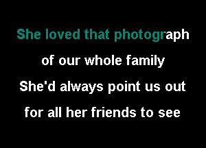She loved that photograph

of our whole family

She'd always point us out

for all her friends to see