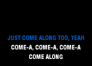 JUST COME ALONG T00, YEAH
GOME-A, COME-A, COME-A
COME ALONG