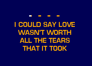 I COULD SAY LOVE
WASN'T WORTH

ALL THE TEARS
THAT IT TOOK