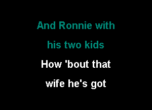 And Ronnie with
his two kids

How 'bout that

wife he's got