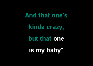 And that one's
kinda crazy,
but that one

is my baby