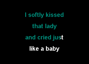 I softly kissed
that lady

and cried just

like a baby