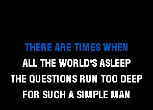 THERE ARE TIMES WHEN
ALL THE WORLD'S ASLEEP
THE QUESTIONS RUN T00 DEEP
FOR SUCH A SIMPLE MAN