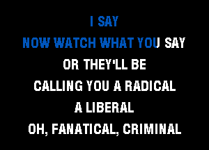 I SAY
NOW WATCH WHAT YOU SAY
0R THEY'LL BE
CALLING YOU A RADICAL
A LIBERAL
0H, FAHATICAL, CRIMINAL