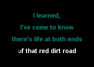 I learned,

I've come to know
there's life at both ends

of that red dirt road