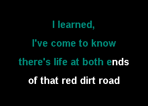 I learned,

I've come to know
there's life at both ends

of that red dirt road