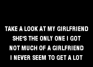 TAKE A LOOK AT MY GIRLFRIEND
SHE'S THE ONLY ONE I GOT
HOT MUCH OF A GIRLFRIEND
I NEVER SEEM TO GET A LOT