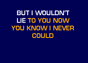 BUTIVVOULDNW'
LIE TO YOU NOW
YOU KNOWI NEVER

COULD